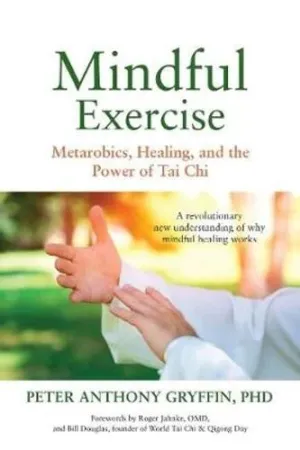 Mindful Exercise: Metarobics, Healing, and the Power of Tai Chi: A revolutionary new understanding of why mindful healing works